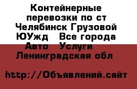 Контейнерные перевозки по ст.Челябинск-Грузовой ЮУжд - Все города Авто » Услуги   . Ленинградская обл.